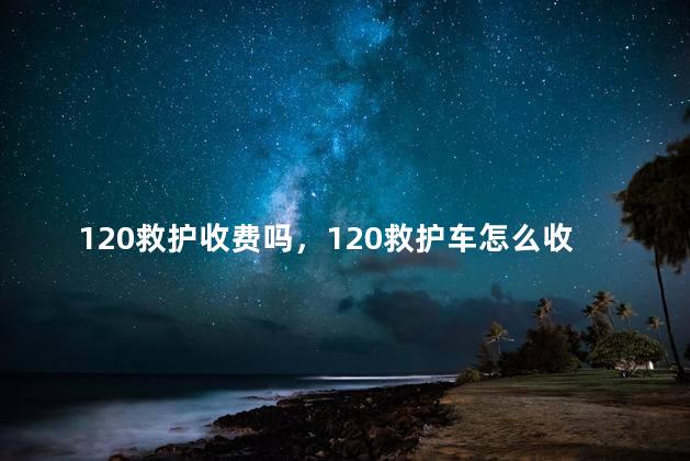 120救护收费吗，120救护车怎么收费标准