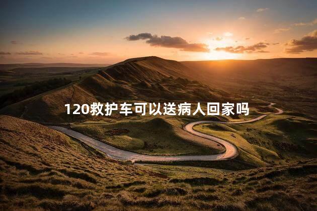 120救护车可以送病人回家吗，医院救护车可以送病人回家吗