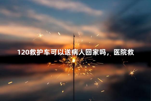 120救护车可以送病人回家吗，医院救护车可以送病人回家吗
