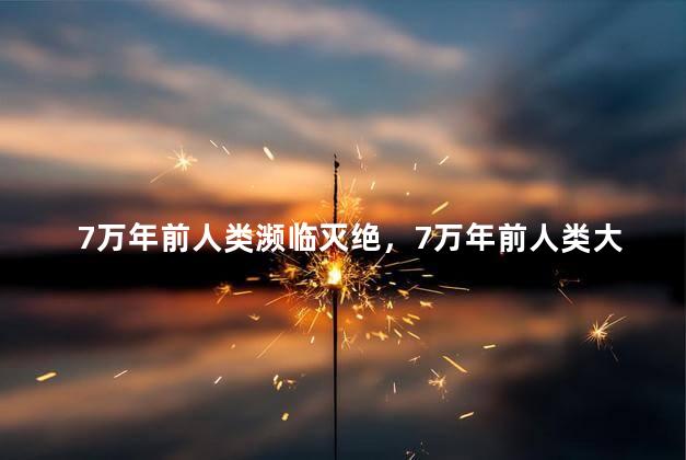 7万年前人类濒临灭绝，7万年前人类大灭绝的原因