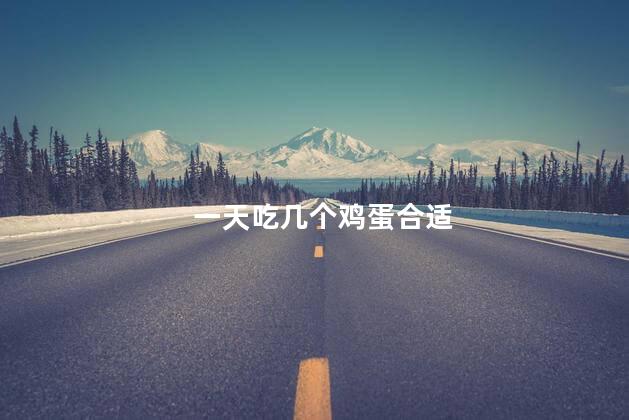 一天吃几个鸡蛋合适，鸡蛋一天可以吃几个