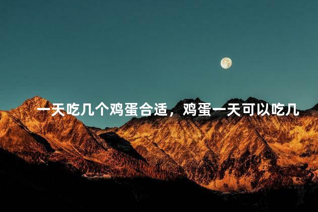 一天吃几个鸡蛋合适，鸡蛋一天可以吃几个