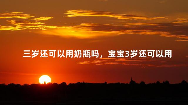 三岁还可以用奶瓶吗，宝宝3岁还可以用奶瓶吗