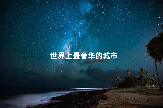 世界上最奢华的城市，世界上最豪华的城市