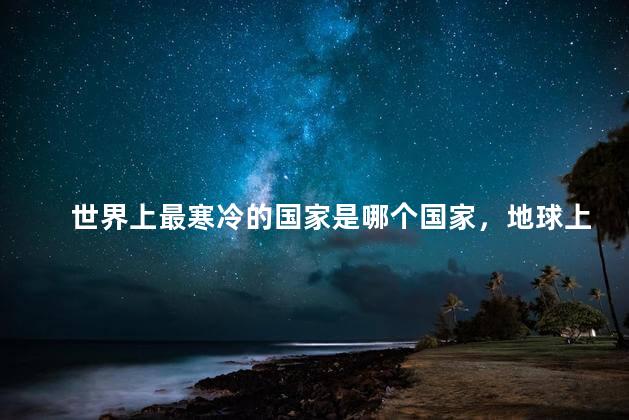 世界上最寒冷的国家是哪个国家，地球上最寒冷的国家
