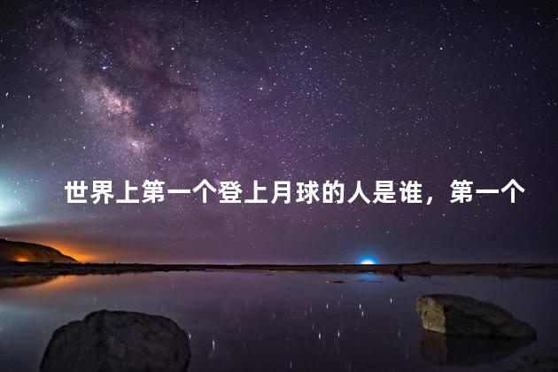 世界上第一个登上月球的人是谁，第一个登月的地球人是谁