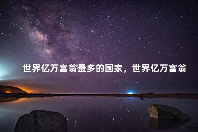 世界亿万富翁最多的国家，世界亿万富翁最多的国家是哪个