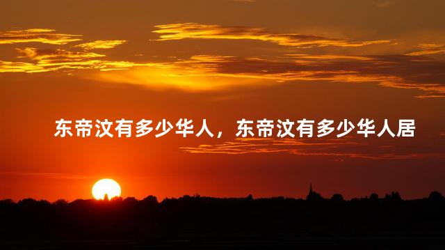 东帝汶有多少华人，东帝汶有多少华人居住