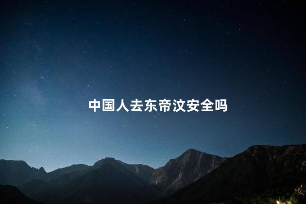 中国人去东帝汶安全吗，中国人去东帝汶安全吗现在