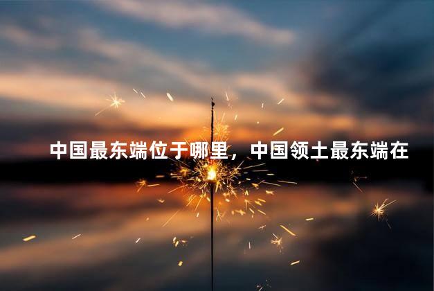 中国最东端位于哪里，中国领土最东端在什么地方