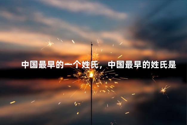 中国最早的一个姓氏，中国最早的姓氏是哪一个