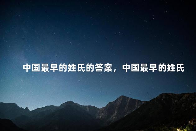 中国最早的姓氏的答案，中国最早的姓氏是什么姓氏
