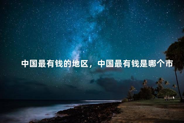 中国最有钱的地区，中国最有钱是哪个市