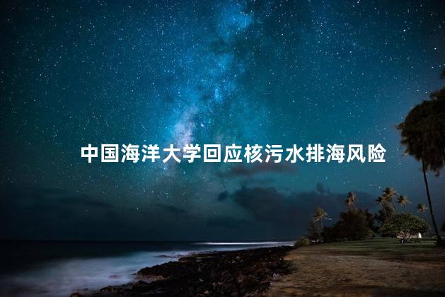 中国海洋大学回应核污水排海风险 人类健康构成潜在威胁