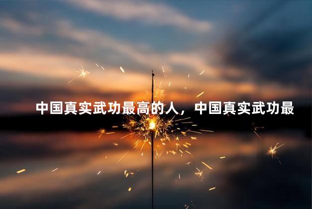 中国真实武功最高的人，中国真实武功最高的人是谁
