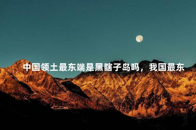 中国领土最东端是黑瞎子岛吗，我国最东端是黑瞎子岛吗