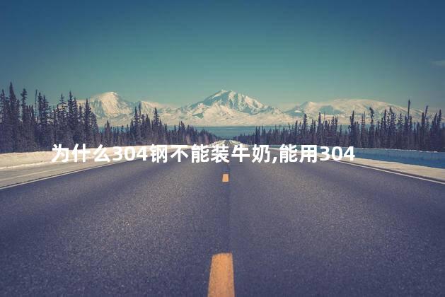 为什么304钢不能装牛奶，能用304钢装牛奶吗？
