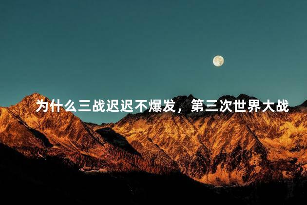 为什么三战迟迟不爆发，第三次世界大战还远吗