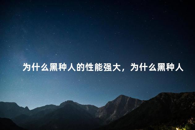 为什么黑种人的性能强大，为什么黑种人的性能强大一些