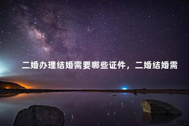 二婚办理结婚需要哪些证件，二婚结婚需要哪些证件？