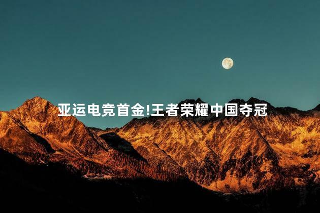 亚运电竞首金!王者荣耀中国夺冠 亚运电竞首金王者决赛被认证