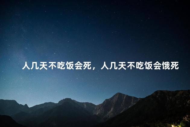 人几天不吃饭会死，人几天不吃饭会饿死