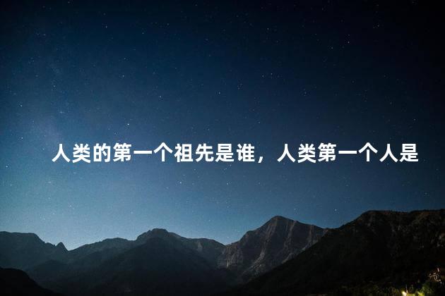 人类的第一个祖先是谁，人类第一个人是谁