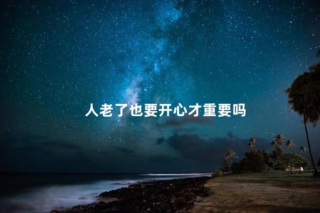 人老了也要开心才重要吗