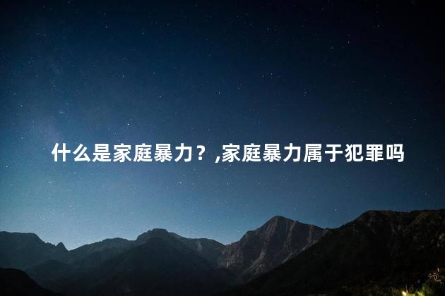 什么是家庭暴力？家庭暴力属于犯罪吗？