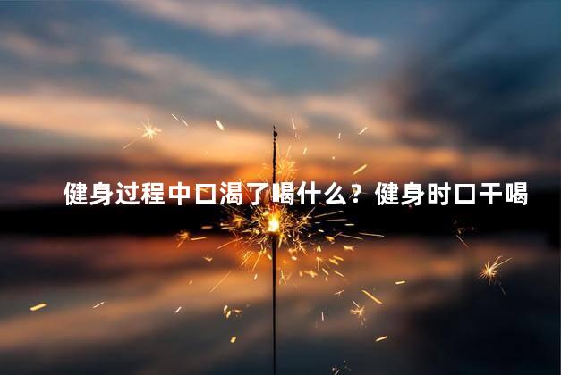 健身过程中口渴了喝什么？健身时口干喝什么？