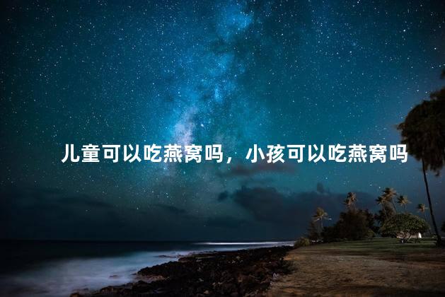 儿童可以吃燕窝吗，小孩可以吃燕窝吗