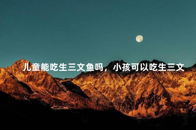 儿童能吃生三文鱼吗，小孩可以吃生三文鱼吗