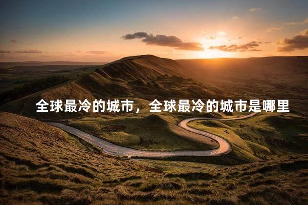 全球最冷的城市，全球最冷的城市是哪里