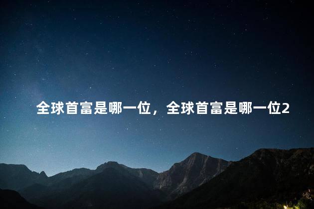 全球首富是哪一位，全球首富是哪一位2023