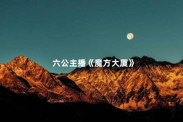 六公主播《魔方大厦》 当下的热门话题