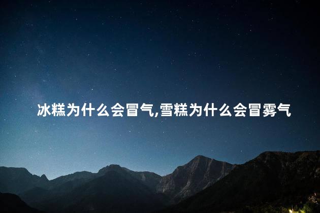 冰糕为什么会冒气，雪糕为什么会冒雾气？