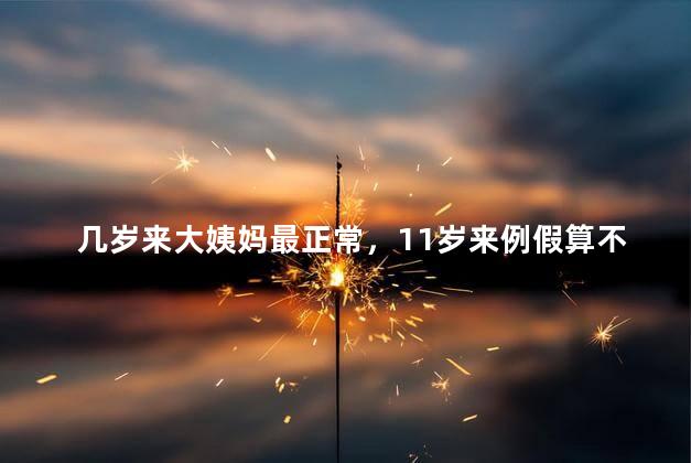 几岁来大姨妈最正常，11岁来例假算不算早熟