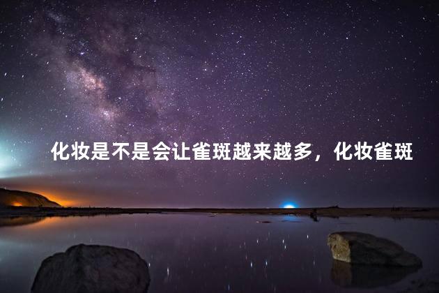 化妆是不是会让雀斑越来越多，化妆雀斑会越来越多吗