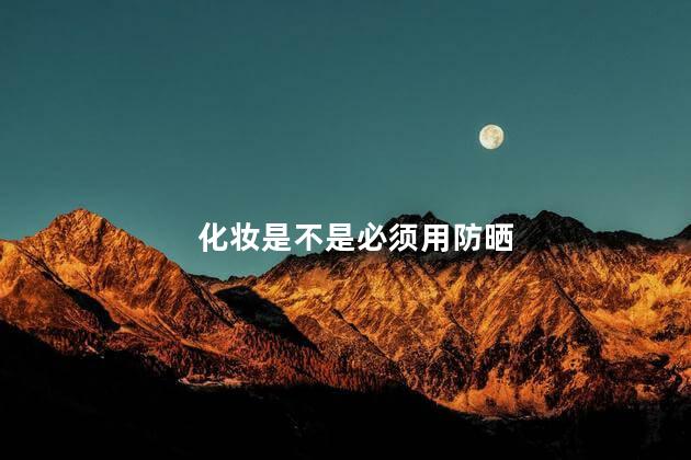 化妆是不是必须用防晒，化妆一定要涂防晒霜吗