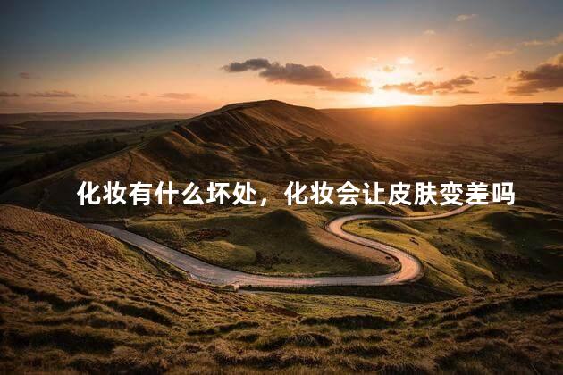 化妆有什么坏处，化妆会让皮肤变差吗