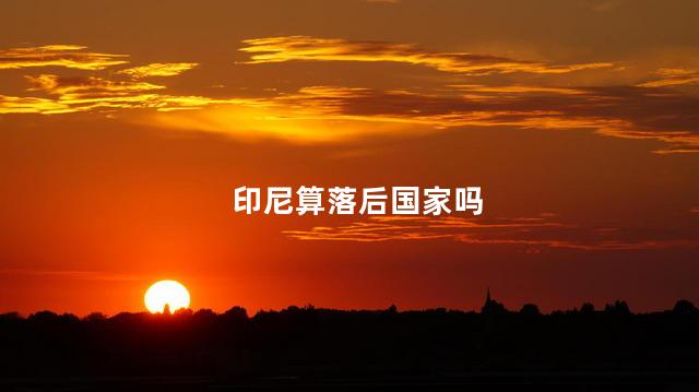 印尼算落后国家吗，印尼这个国家穷吗