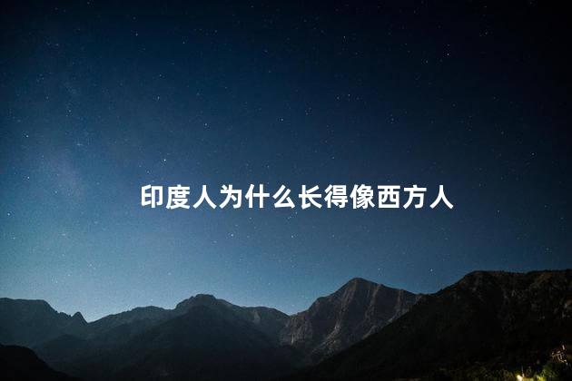 印度人为什么长得像西方人，印度人为啥长得像欧美人