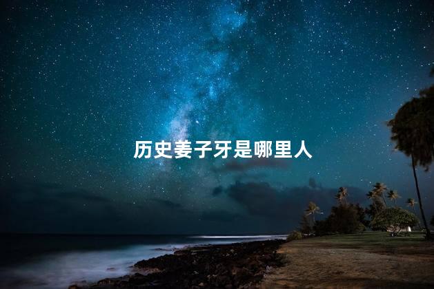 历史姜子牙是哪里人，历史姜子牙是哪里人物