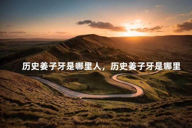 历史姜子牙是哪里人，历史姜子牙是哪里人物