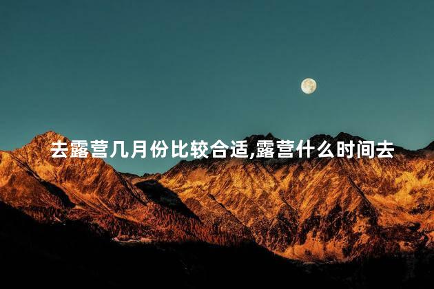 去露营几月份比较合适，露营什么时间去比较好？