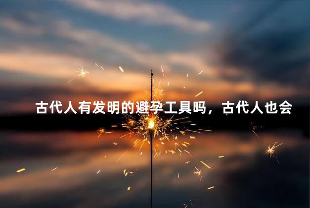 古代人有发明的避孕工具吗，古代人也会发明避孕工具吗？