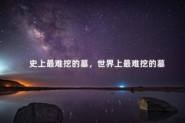 史上最难挖的墓，世界上最难挖的墓