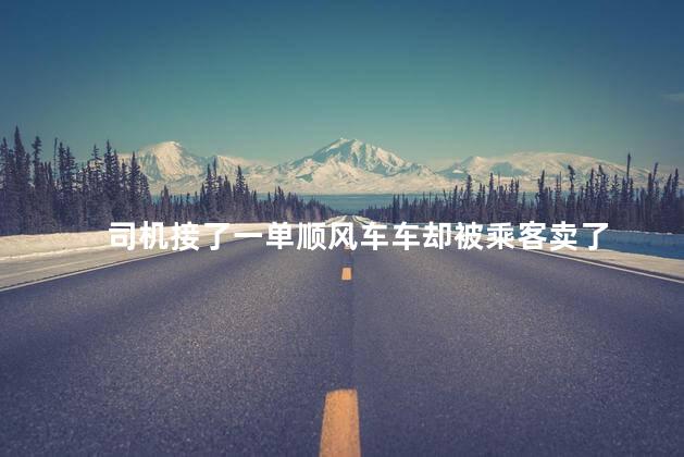 司机接了一单顺风车车却被乘客卖了