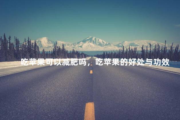 吃苹果可以减肥吗，吃苹果的好处与功效