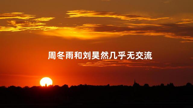周冬雨和刘昊然几乎无交流 影视圈中备受瞩目的年轻演员